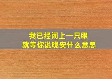 我已经闭上一只眼 就等你说晚安什么意思